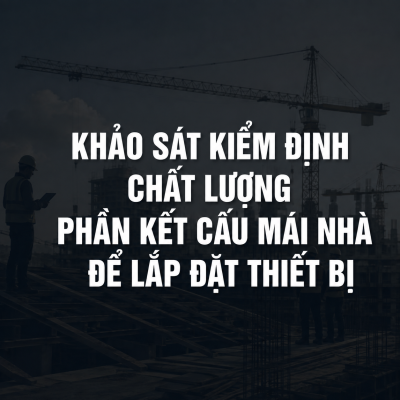 KHẢO SÁT KIỂM ĐỊNH CHẤT LƯỢNG PHẦN KẾT CẤU MÁI NHÀ ĐỂ LẮP ĐẶT THIẾT BỊ